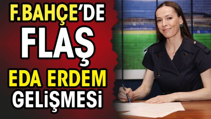 Fenerbahçe'de flaş Eda Erdem gelişmesi