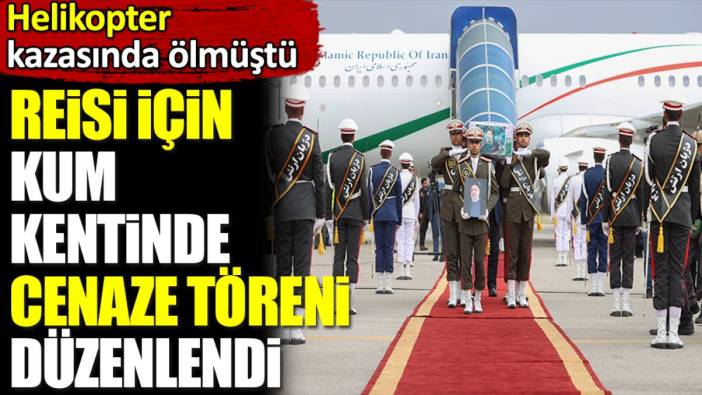 Reisi için Kum kentinde cenaze töreni düzenlendi. Helikopter kazasında ölmüştü