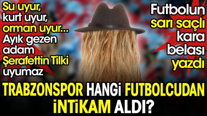 Futbolun sarı saçlı kara belası Şerafettin Tilki ortaya çıkardı. Çünkü su uyur kurt uyur orman uyur ama  Tilki uyumaz