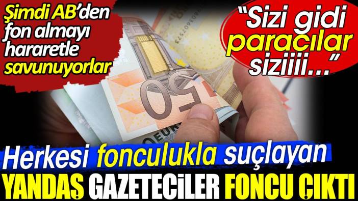 Herkesi fonculukla suçlayan yandaş gazeteciler foncu çıktı. Şimdi AB'den fon almayı hararetle savunuyorlar