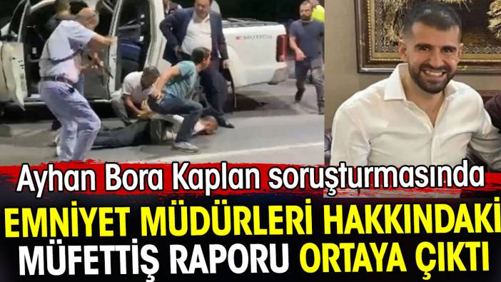 Ayhan Bora Kaplan soruşturmasında emniyet müdürleriyle ilgili müfettiş raporu ortaya çıktı