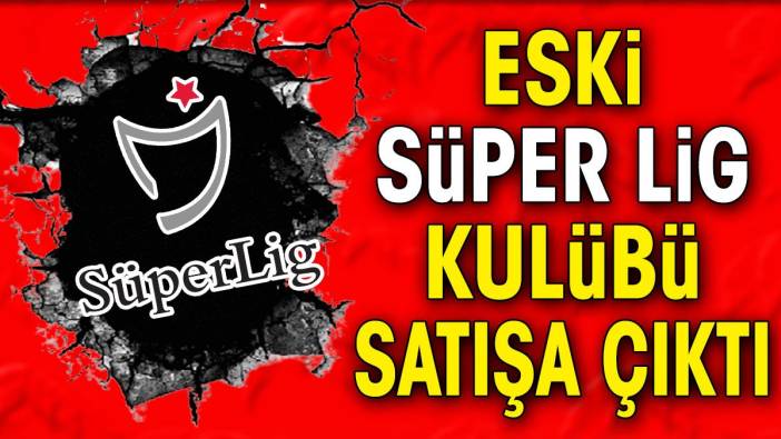 Eski Süper Lig kulübü satışa çıktı