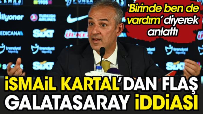 İsmail Kartal'dan flaş Galatasaray iddiası. 'Birinde ben de vardım' diyerek anlattı