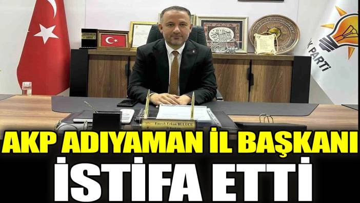 AKP Adıyaman İl Başkanı istifa etti