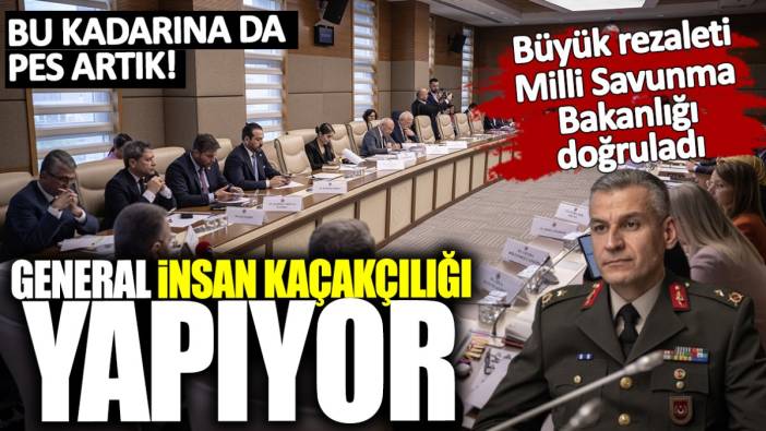 General insan kaçakçılığı yapıyor! Büyük rezaleti Milli Savunma Bakanlığı doğruladı