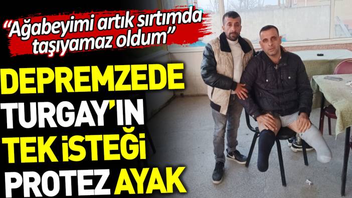 Depremzede Turgay’ın tek isteği protez ayak