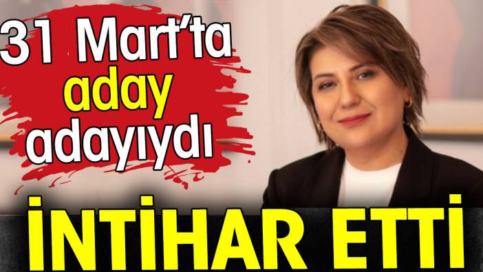 31 Mart’ta aday adayıydı. İntihar etti