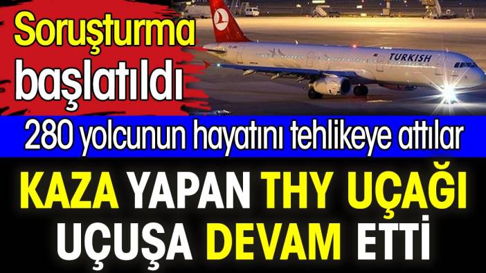 Kaza yapan THY uçağı uçuşa devam etti. 280 yolcunun hayatını tehlikeye attılar. Soruşturma başlatıldı