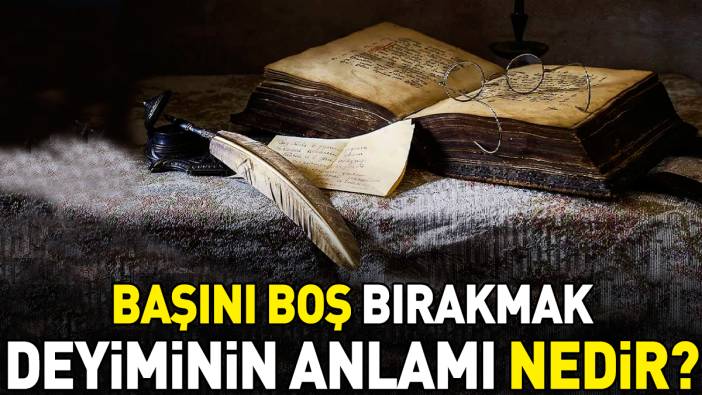 Başını boş bırakmak deyimi ne anlama geliyor?