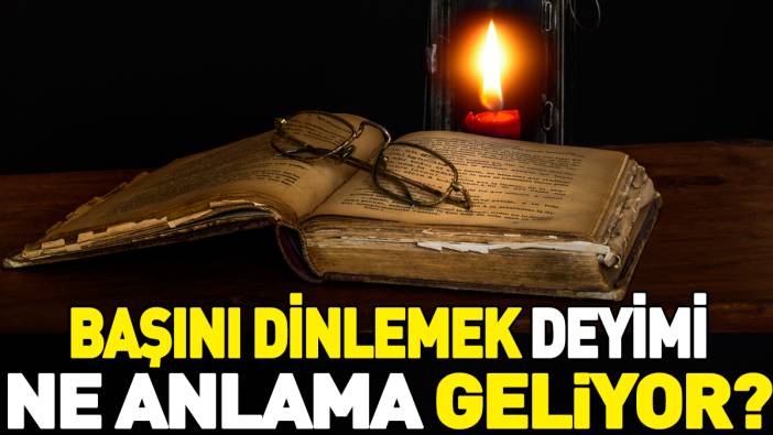 Başını dinlemek deyimi ne anlama geliyor?