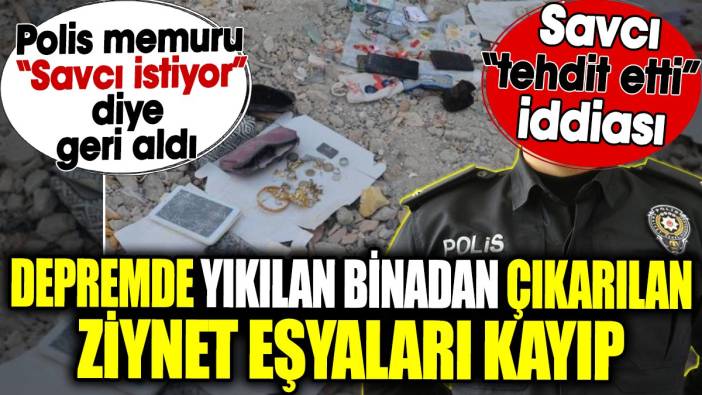 Depremde yıkılan binadan çıkarılan ziynet eşyaları kayıp. Polis memuru ‘Savcı istiyor’ diye geri aldı