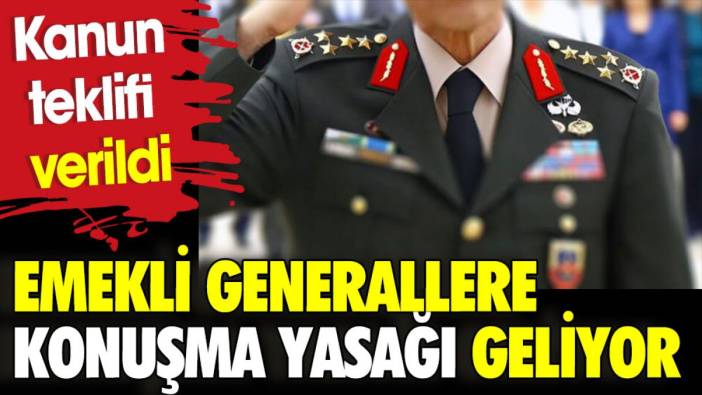 Emekli generallere konuşma yasağı geliyor. Kanun teklifi verildi