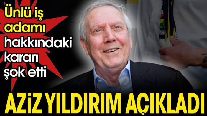 Aziz Yıldırım'ın ünlü iş adamı hakkındaki kararı şok etti