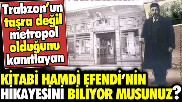 Trabzon’un taşra değil metropol olduğunu kanıtlayan Kitabi Hamdi Efendi’nin hikayesini biliyor musunuz?