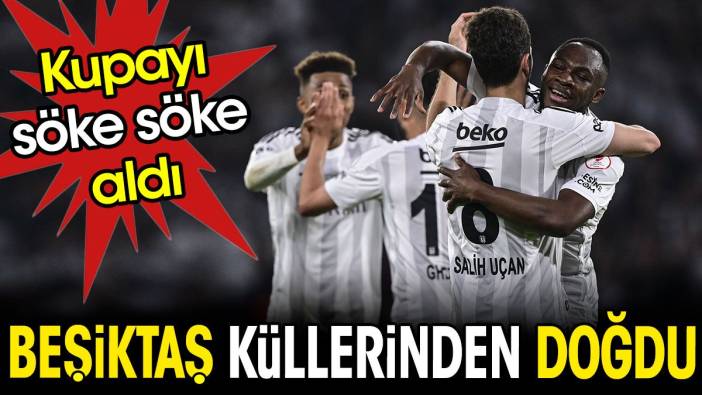 Beşiktaş küllerinden doğdu. Kupayı söktü aldı