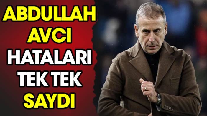 Abdullah Avcı hatalarını tek tek sıraladı