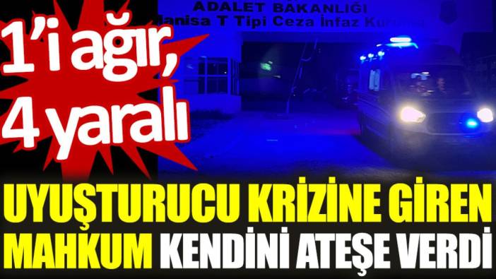 Uyuşturucu krizine giren mahkum kendini ateşe verdi: 1’i ağır, 4 yaralı