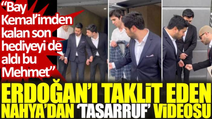 Erdoğan’ı taklit eden Nahya’dan ‘tasarruf’ videosu: Bay Kemal’imden kalan son hediyeyi de aldı bu Mehmet