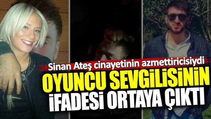 Sinan Ateş cinayetinin azmettiricisi Doğukan Cep’in oyuncu sevgilisinin ifadesi ortaya çıktı