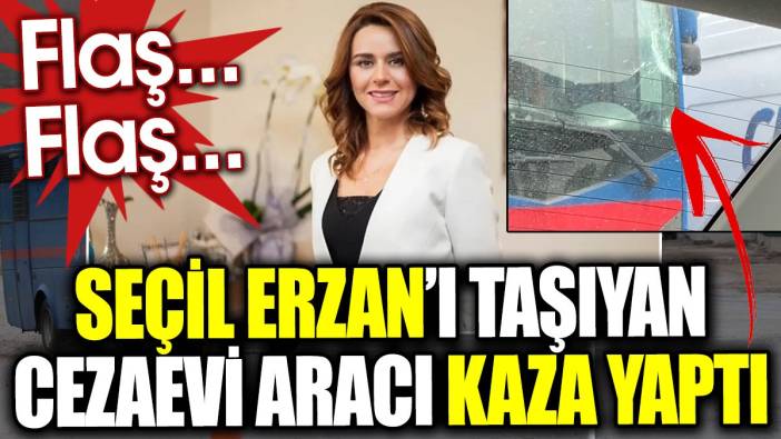 Flaş… Flaş… Seçil Erzan’ı taşıyan cezaevi aracı kaza yaptı