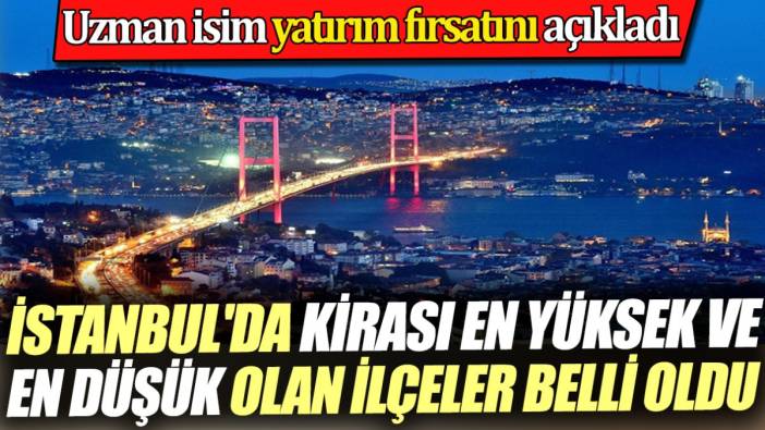 İstanbul'da kirası en yüksek ve en düşük olan ilçeler belli oldu. Uzman isim yatırım fırsatını açıkladı