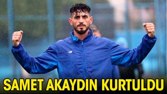 Samet Akaydın kurtuldu