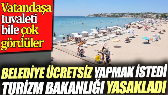 Belediye ücretsiz yapmak istedi Turizm Bakanlığı yasakladı. Vatandaşa tuvaleti bile çok gördüler