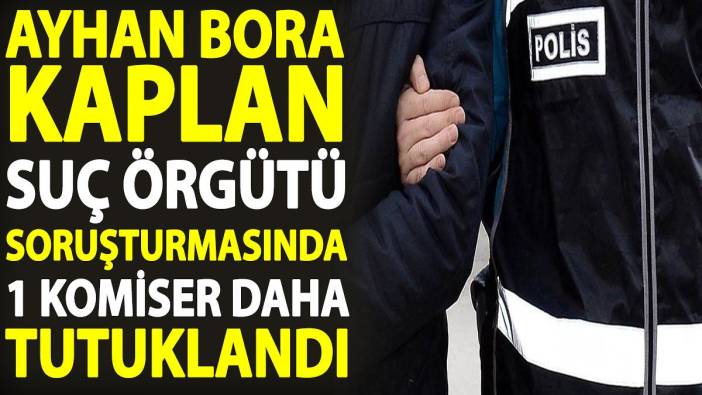 Ayhan Bora Kaplan suç örgütü soruşturmasında 1 komiser daha tutuklandı