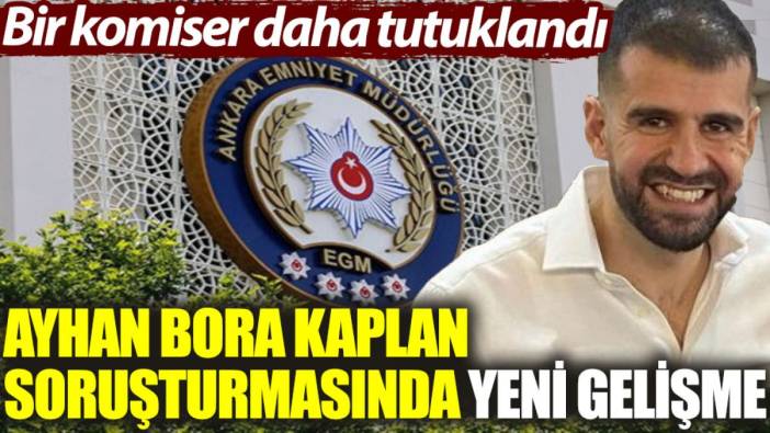 Ayhan Bora Kaplan soruşturmasında yeni gelişme: Bir komiser daha tutuklandı