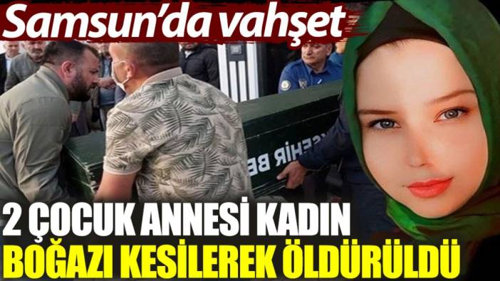 Samsun'da vahşet: 2 çocuk annesi kadın boğazı kesilerek öldürüldü