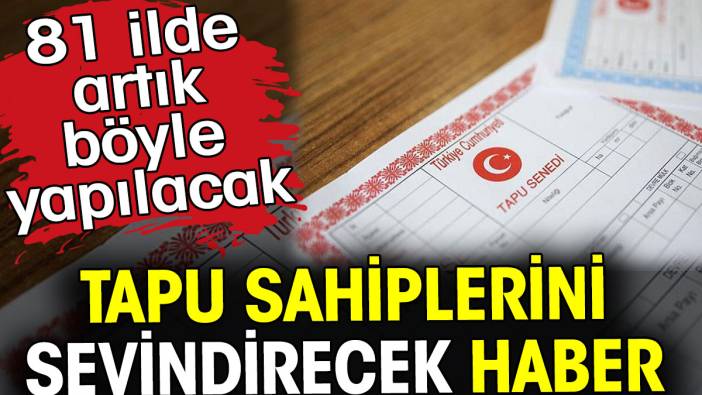 Tapu sahiplerini sevindirecek haber! Artık böyle yapılacak