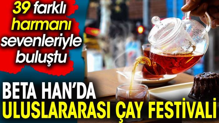 Beta Han'da uluslararası çay festivali. 39 farklı harmanı sevenleriyle buluştu