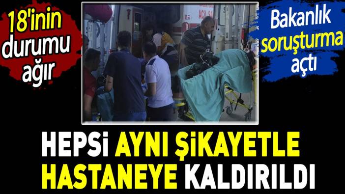 Hepsi aynı şikayetle hastaneye kaldırıldı. 18'inin durumu ağır. Bakanlık soruşturma açtı