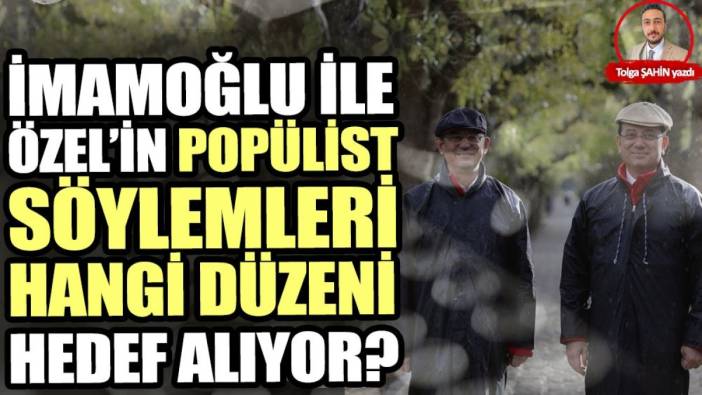 İmamoğlu ve Özel’in popülist söylemleri hangi düzeni hedef alıyor?