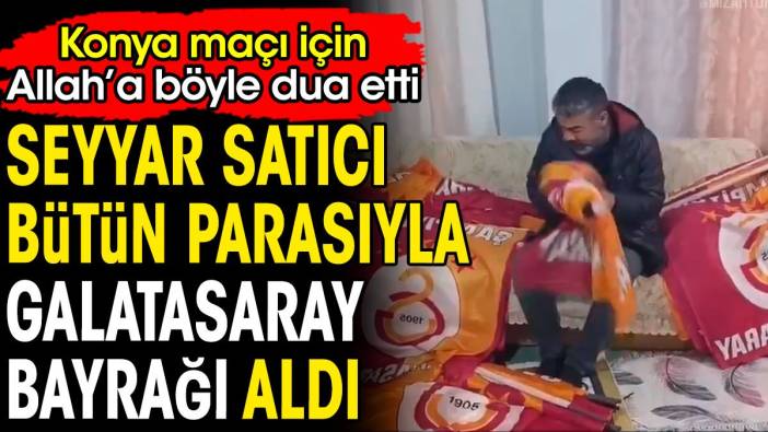 Bütün parasıyla Galatasaray bayrağı aldı. Seyyar satıcı Konya maçı için Allah'a böyle dua etti