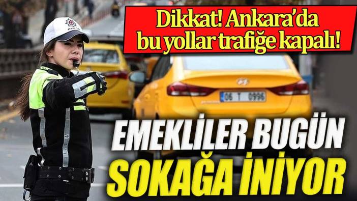 Emekliler ilk kez sokağa iniyor. Ankara'da bu yollar trafiği kapalı