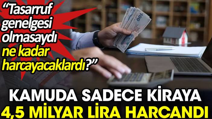 Kamuda sadece kiraya 4,5 milyar lira harcandı. 'Tasarruf genelgesi olmasaydı ne kadar harcayacaklardı?'