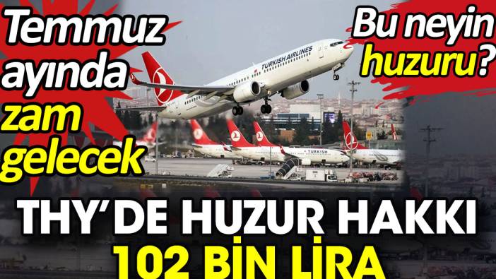 THY’de huzur hakkı 102 bin lira. Temmuz ayında zam gelecek