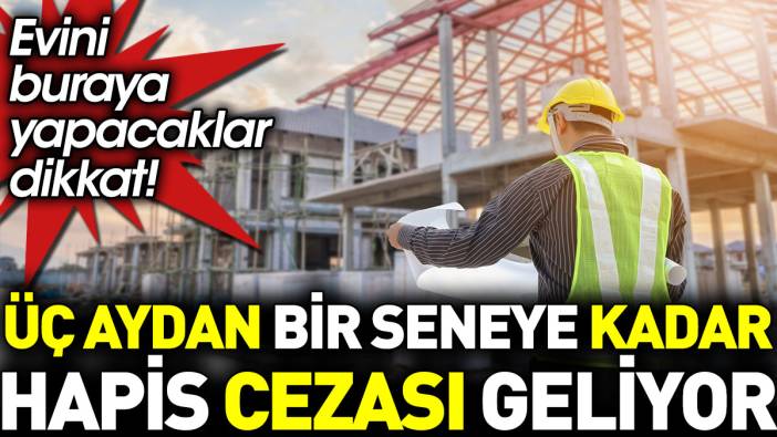 Evini buraya yapacaklar dikkat! Üç aydan bir seneye kadar hapis cezası geliyor