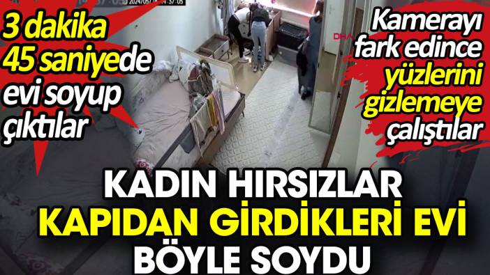 Kadın hırsızlar kapıdan girdikleri evi böyle soydu. 3 dakika 45 saniyede evi soyup çıktılar