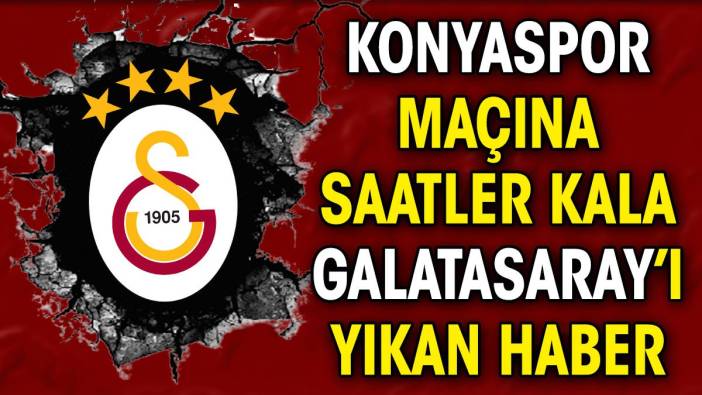 Galatasaray Konyaspor maçına saatler kala yıkıldı