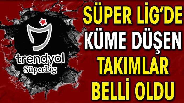 Süper Lig'de küme düşen takımlar belli oldu