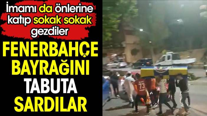 Fenerbahçe bayrağını tabuta sardılar. İmamı da önlerine katıp sokak sokak gezdiler