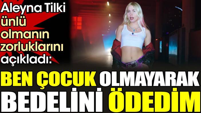 Aleyna Tilki ünlü olmanın zorluklarını açıkladı