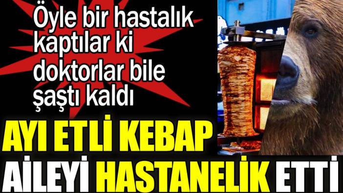 Ayı etli kebap hastanelik etti. Öyle bir hastalık kaptılar ki doktorlar bile şaştı kaldı