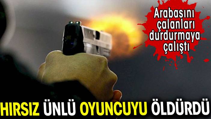 Otomobil hırsızları ünlü oyuncuyu öldürdü