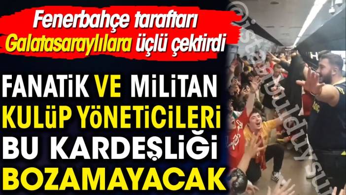 Fenerbahçe taraftarı Galatasaraylılara üçlü çektirdi. Fanatik ve militan kulüp yöneticileri bu kardeşliği bozamayacak