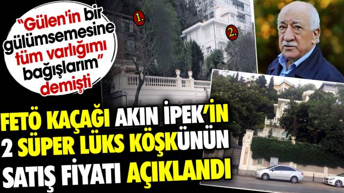 FETÖ kaçağı Akın İpek'in 2 süper lüks köşkünün satış fiyatı belli oldu. 'Gülen'in bir gülümsemesine tüm varlığımı bağışlarım' demişti