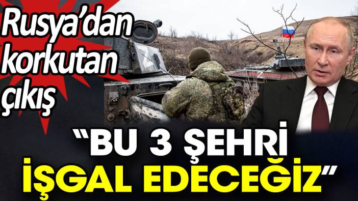 Rusya’dan korkutan çıkış: Bu 3 şehri işgal edeceğiz