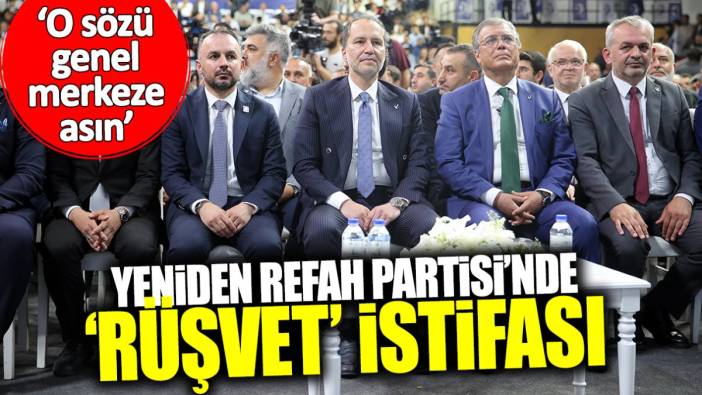 Yeniden Refah Partisi’nde rüşvet istifası: O sözü genel merkeze asın